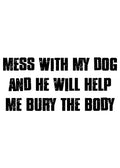 Mess with my dog and he will help me bury the body