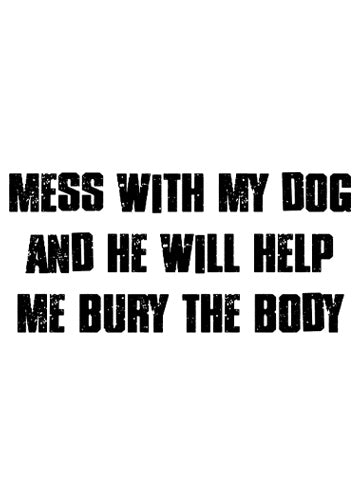 Mess with my dog and he will help me bury the body