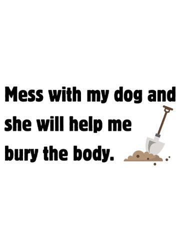 Mess with my dog and she will help me bury the body